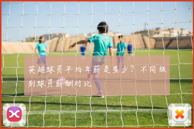 英超球员平均年薪是多少？不同级别球员薪酬对比
