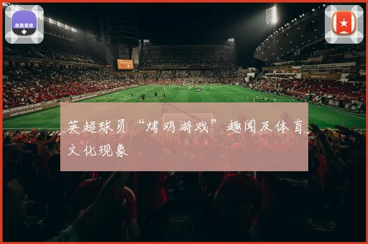 英超球员“烤鸡游戏”趣闻及体育文化现象