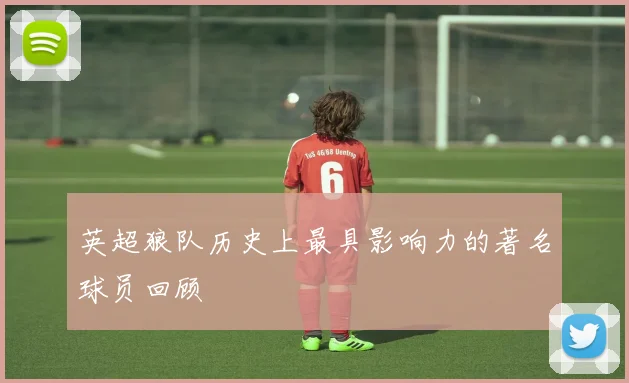 英超狼队历史上最具影响力的著名球员回顾
