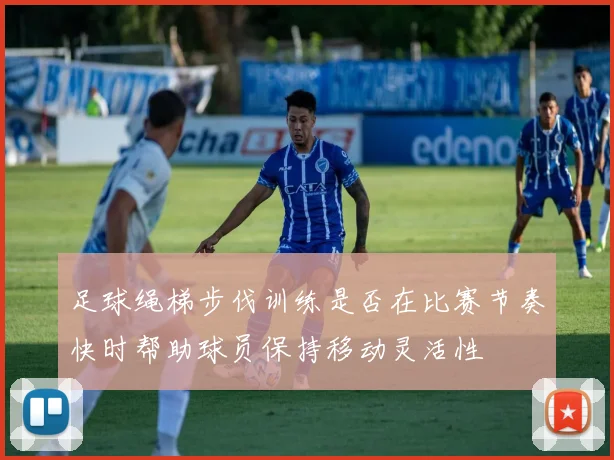 足球绳梯步伐训练是否在比赛节奏快时帮助球员保持移动灵活性