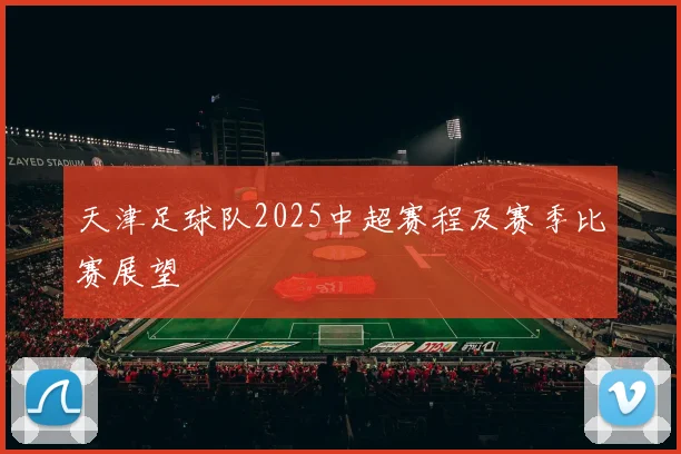 天津足球队2025中超赛程及赛季比赛展望