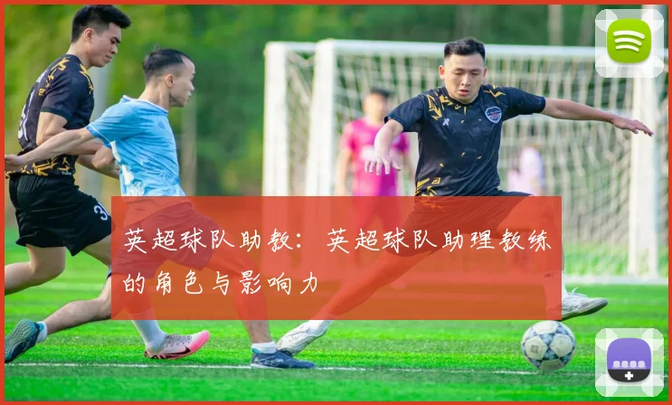 英超球队助教：英超球队助理教练的角色与影响力