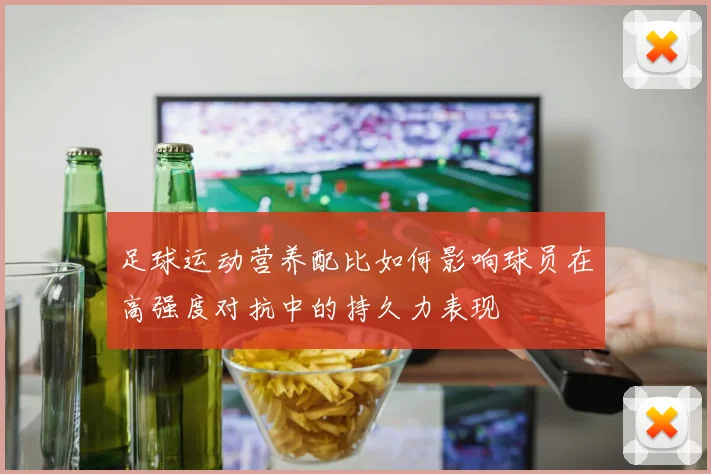 足球运动营养配比如何影响球员在高强度对抗中的持久力表现