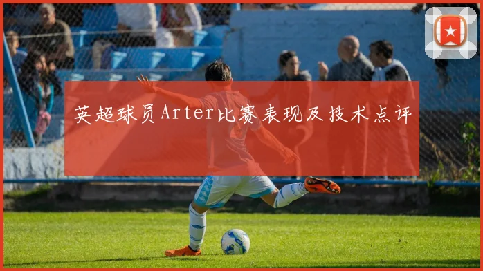 英超球员Arter比赛表现及技术点评