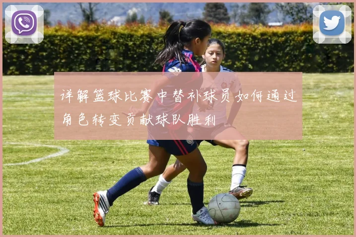 详解篮球比赛中替补球员如何通过角色转变贡献球队胜利