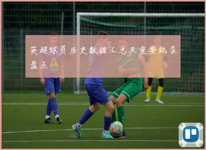 英超球员历史数据汇总及重要纪录盘点