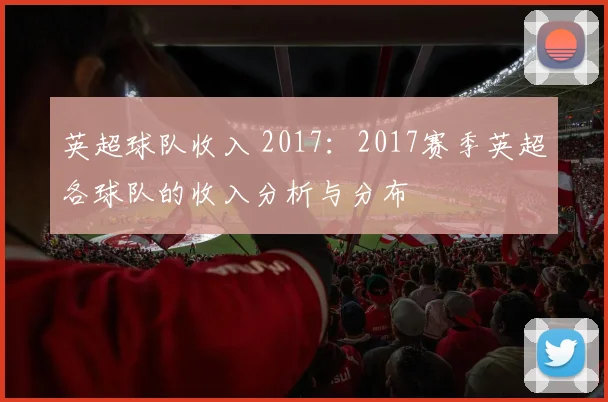 英超球队收入 2017：2017赛季英超各球队的收入分析与分布