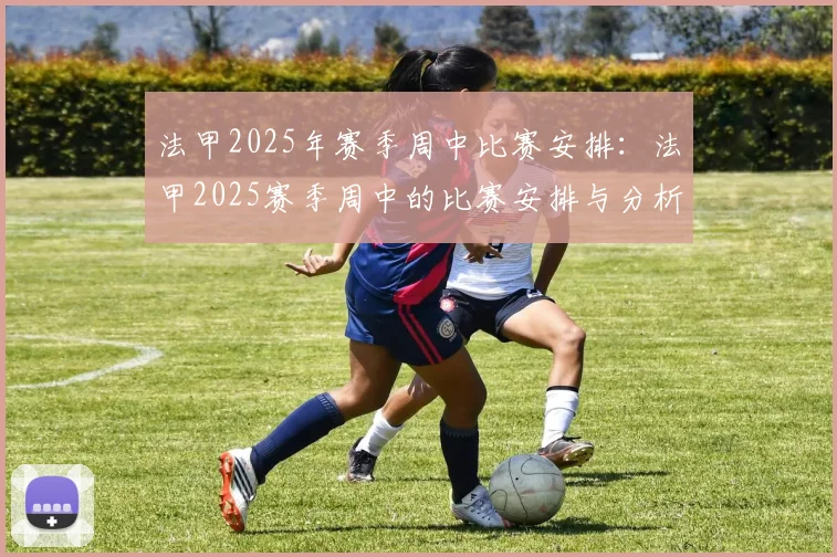 法甲2025年赛季周中比赛安排：法甲2025赛季周中的比赛安排与分析