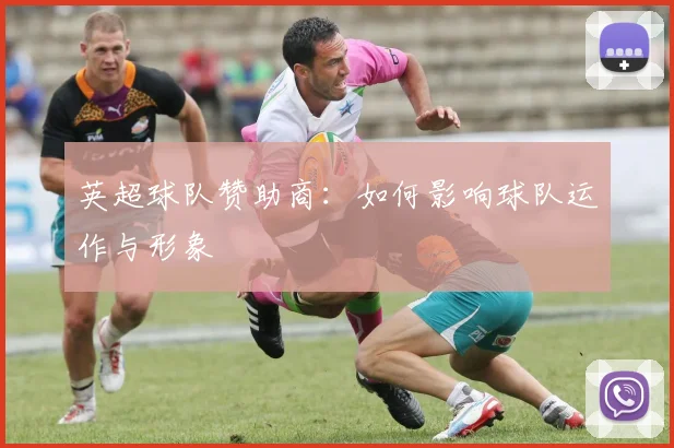 英超球队赞助商:如何影响球队运作与形象