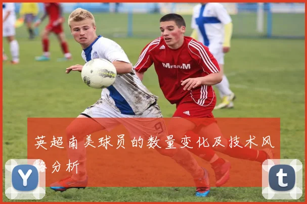 英超南美球员的数量变化及技术风格分析