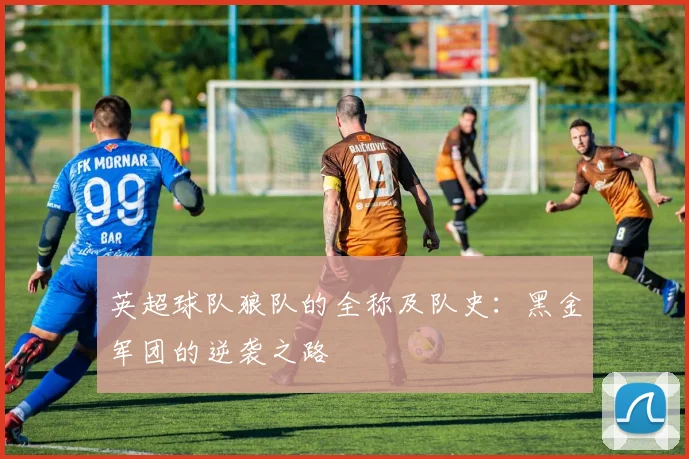 英超球队狼队的全称及队史:黑金军团的逆袭之路